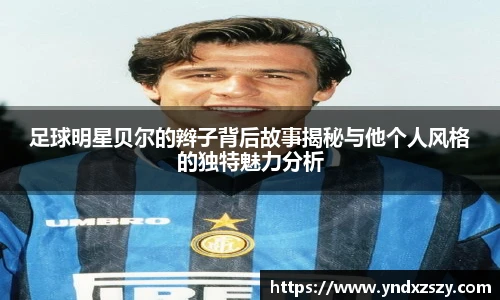 足球明星贝尔的辫子背后故事揭秘与他个人风格的独特魅力分析